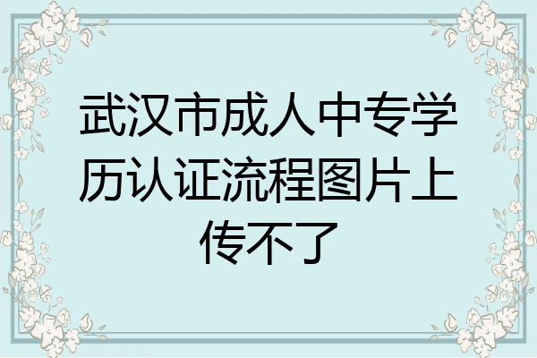 武汉市成人中专学历认证流程图片上传不了