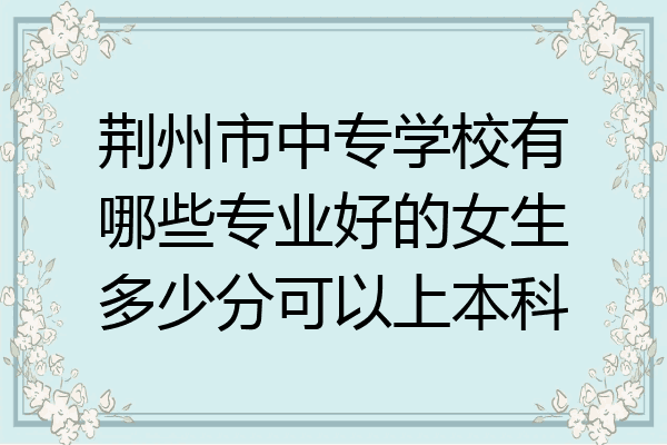 荆州市中专学校有哪些专业好的女生多少分可以上本科