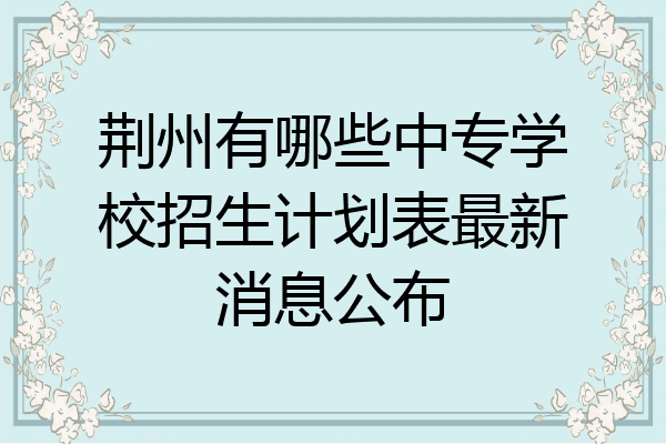荆州有哪些中专学校招生计划表最新消息公布