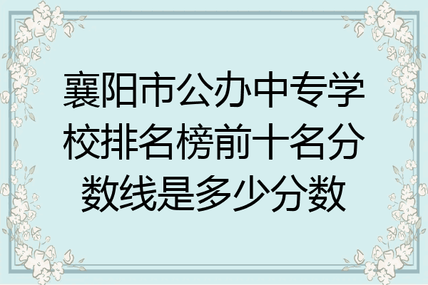 襄阳市公办中专学校排名榜前十名分数线是多少分数