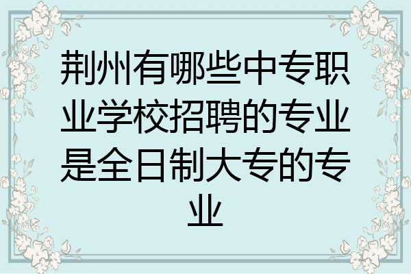 荆州有哪些中专职业学校招聘的专业是全日制大专的专业