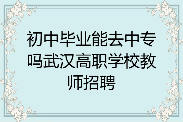 初中毕业能去中专吗武汉高职学校教师招聘