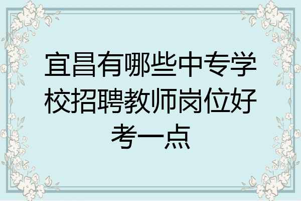 宜昌有哪些中专学校招聘教师岗位好考一点