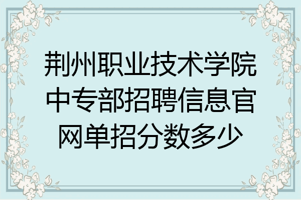 荆州职业技术学院中专部招聘信息官网单招分数多少