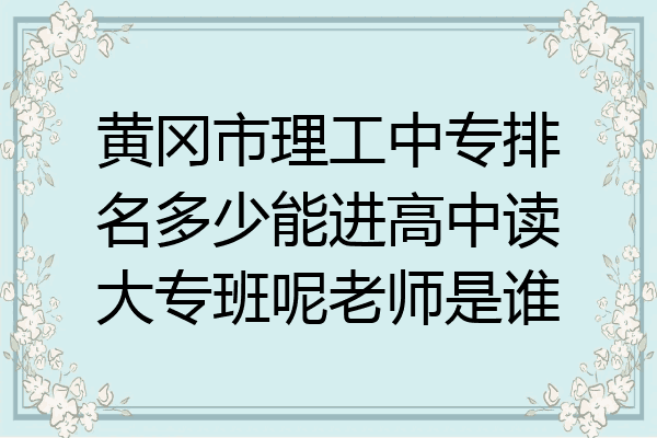 黄冈市理工中专排名多少能进高中读大专班呢老师是谁
