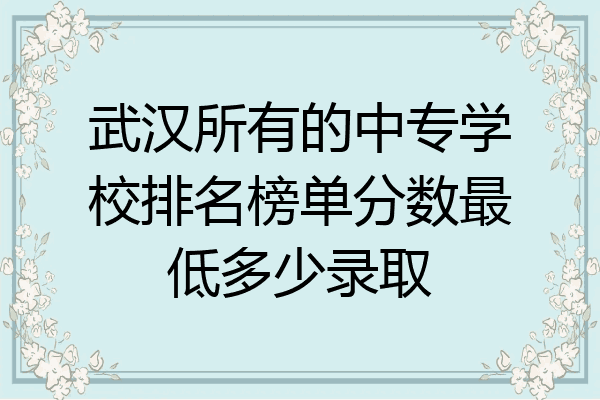 武汉所有的中专学校排名榜单分数最低多少录取