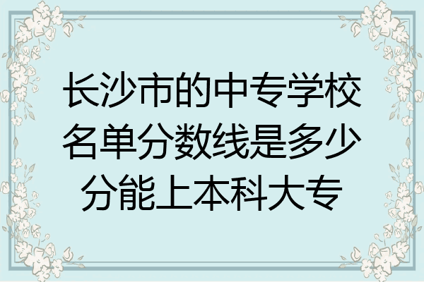 长沙市的中专学校名单分数线是多少分能上本科大专
