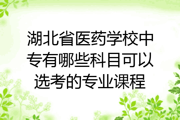 湖北省医药学校中专有哪些科目可以选考的专业课程