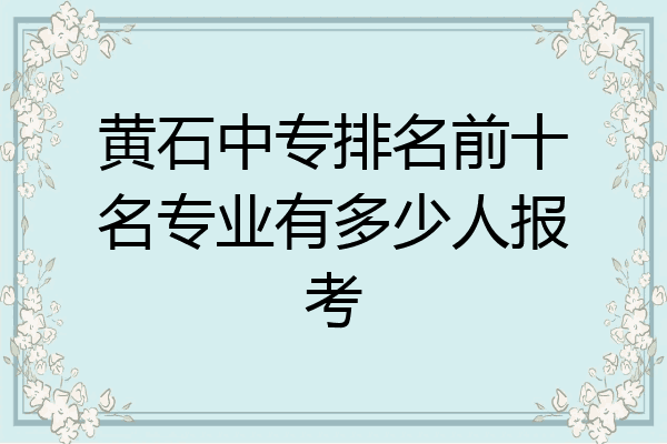 黄石中专排名前十名专业有多少人报考