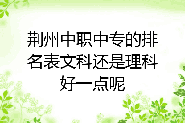荆州中职中专的排名表文科还是理科好一点呢
