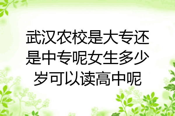 武汉农校是大专还是中专呢女生多少岁可以读高中呢