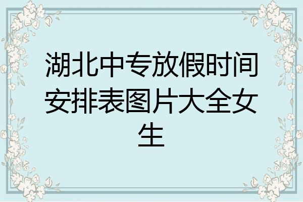 湖北中专放假时间安排表图片大全女生