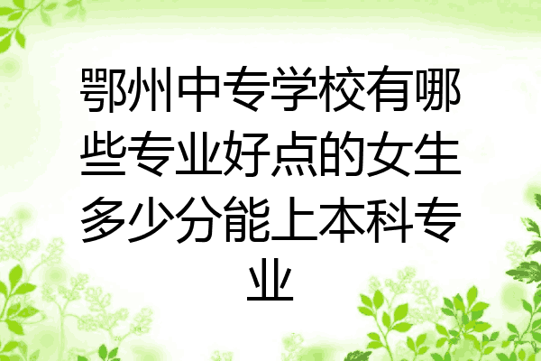 鄂州中专学校有哪些专业好点的女生多少分能上本科专业