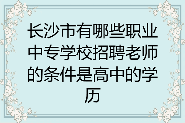 长沙市有哪些职业中专学校招聘老师的条件是高中的学历