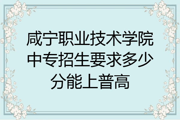 咸宁职业技术学院中专招生要求多少分能上普高