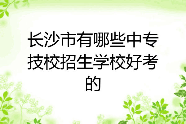 长沙市有哪些中专技校招生学校好考的