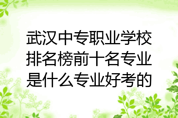武汉中专职业学校排名榜前十名专业是什么专业好考的