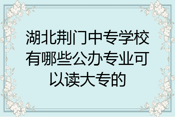 湖北荆门中专学校有哪些公办专业可以读大专的