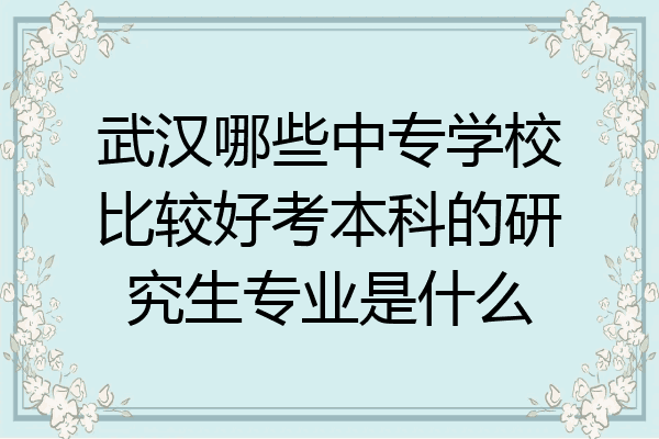 武汉哪些中专学校比较好考本科的研究生专业是什么