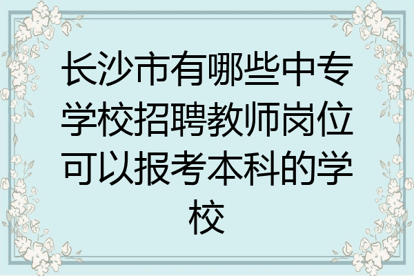长沙市有哪些中专学校招聘教师岗位可以报考本科的学校