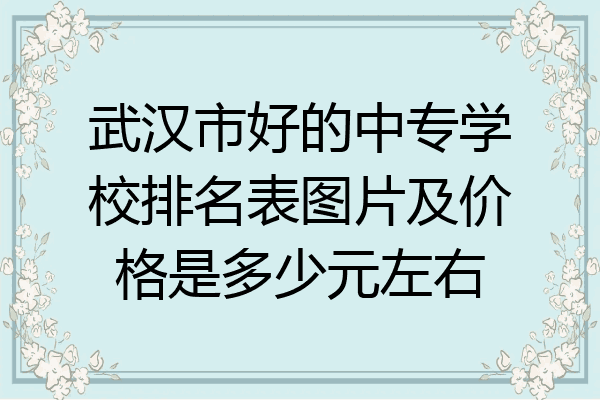 武汉市好的中专学校排名表图片及价格是多少元左右