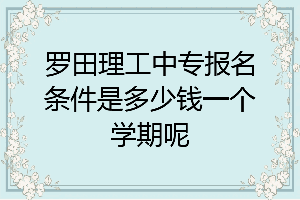 罗田理工中专报名条件是多少钱一个学期呢