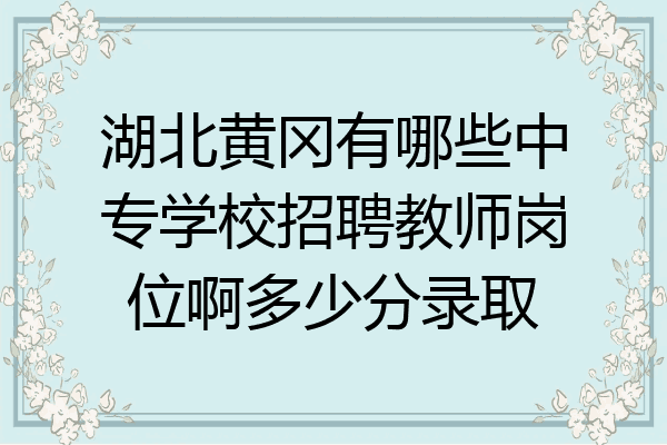 湖北黄冈有哪些中专学校招聘教师岗位啊多少分录取