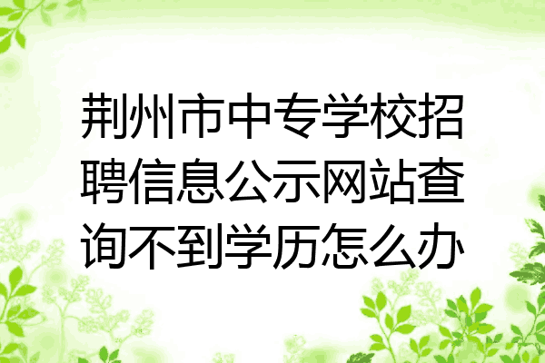 荆州市中专学校招聘信息公示网站查询不到学历怎么办