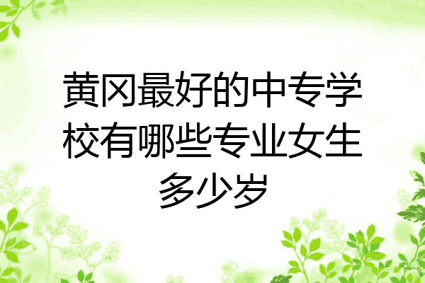 黄冈最好的中专学校有哪些专业女生多少岁