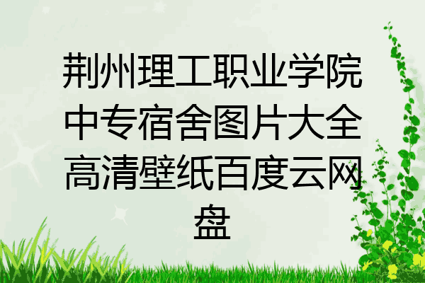 荆州理工职业学院中专宿舍图片大全高清壁纸百度云网盘