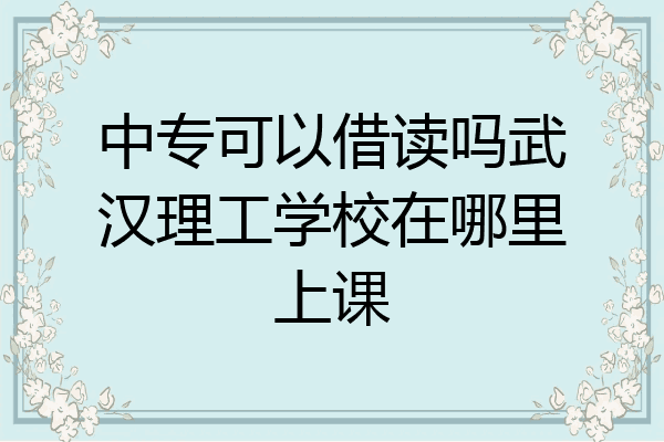 中专可以借读吗武汉理工学校在哪里上课