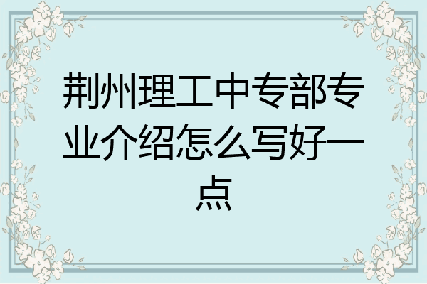 荆州理工中专部专业介绍怎么写好一点