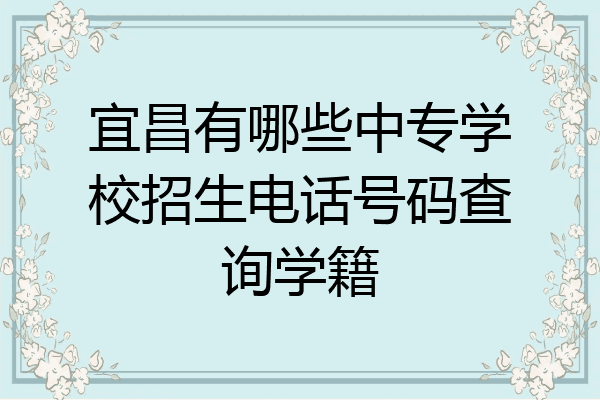 宜昌有哪些中专学校招生电话号码查询学籍