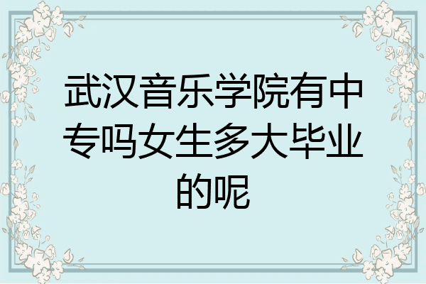 武汉音乐学院有中专吗女生多大毕业的呢