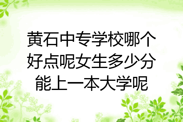 黄石中专学校哪个好点呢女生多少分能上一本大学呢