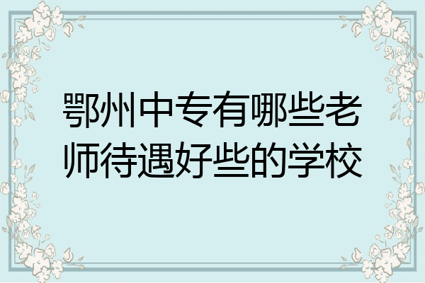 鄂州中专有哪些老师待遇好些的学校