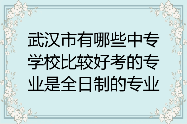 武汉市有哪些中专学校比较好考的专业是全日制的专业