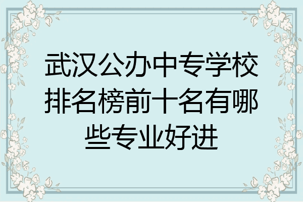 武汉公办中专学校排名榜前十名有哪些专业好进