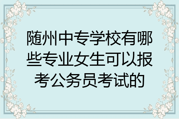 随州中专学校有哪些专业女生可以报考公务员考试的