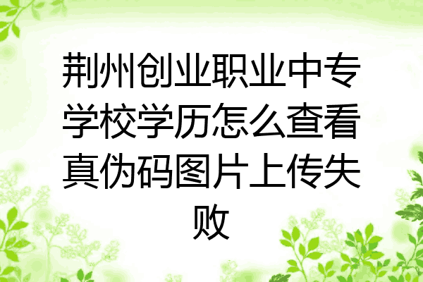 荆州创业职业中专学校学历怎么查看真伪码图片上传失败