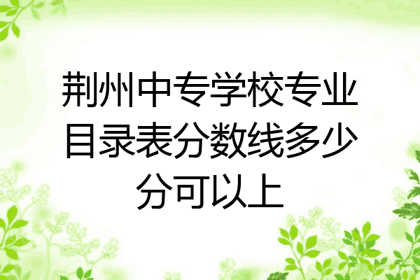 荆州中专学校专业目录表分数线多少分可以上