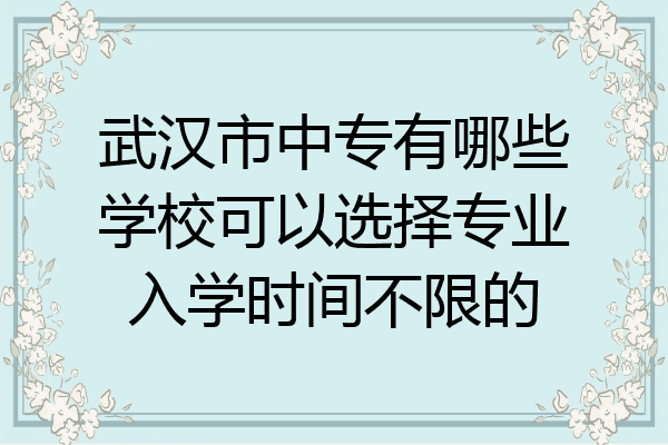 武汉市中专有哪些学校可以选择专业入学时间不限的