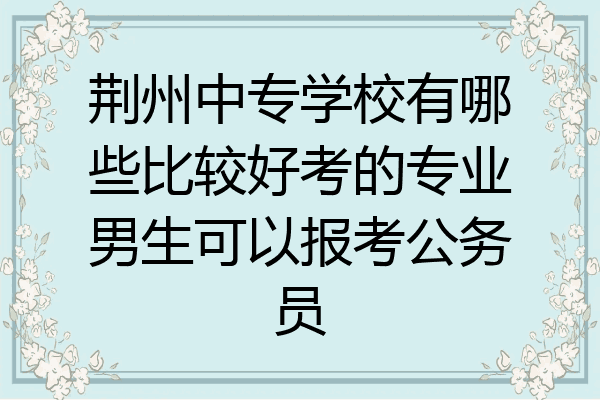 荆州中专学校有哪些比较好考的专业男生可以报考公务员