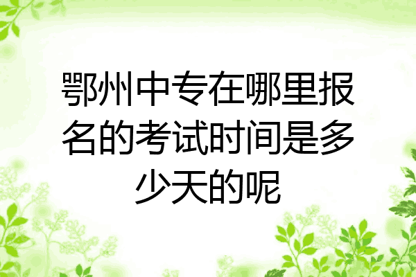 鄂州中专在哪里报名的考试时间是多少天的呢