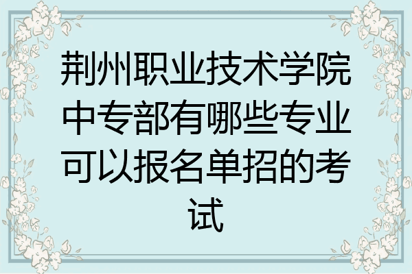 荆州职业技术学院中专部有哪些专业可以报名单招的考试