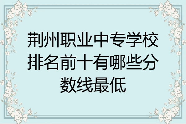 荆州职业中专学校排名前十有哪些分数线最低