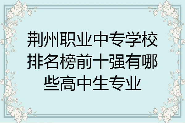 荆州职业中专学校排名榜前十强有哪些高中生专业