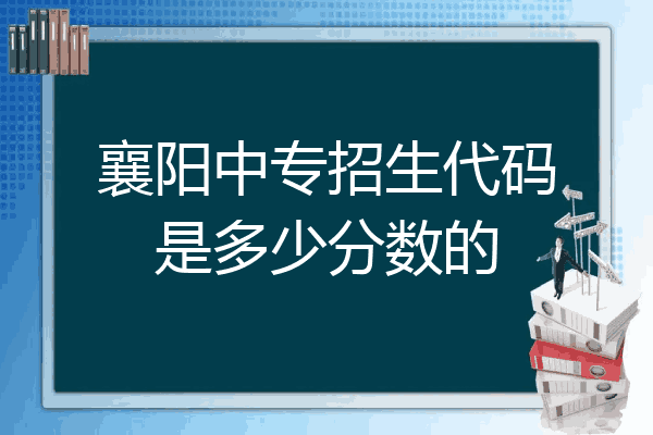 襄阳中专招生代码是多少分数的