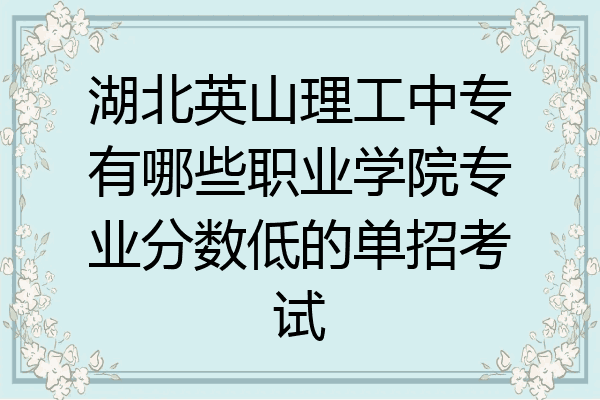 湖北英山理工中专有哪些职业学院专业分数低的单招考试