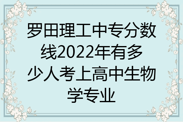 罗田理工中专分数线2022年有多少人考上高中生物学专业